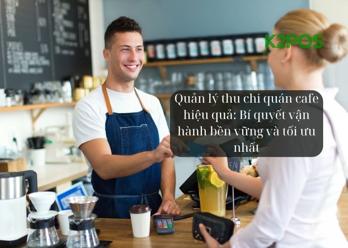 Quản lý thu chi quán cafe hiệu quả: Bí quyết vận hành bền vững và tối ưu nhất