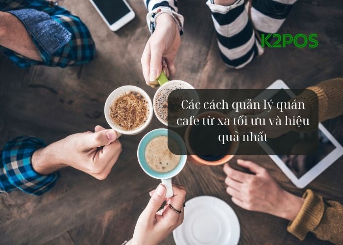 Các cách quản lý quán cafe từ xa tối ưu và hiệu quả nhất