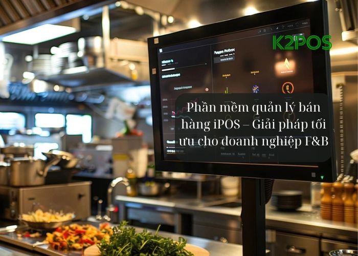Phần mềm quản lý bán hàng iPOS – Giải pháp tối ưu cho doanh nghiệp F&B